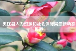 夹江县人力资源和社会保障局最新动态报道