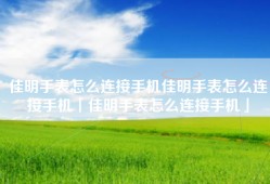 佳明手表怎么连接手机佳明手表怎么连接手机「佳明手表怎么连接手机」