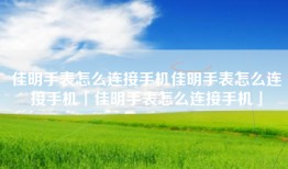 佳明手表怎么连接手机佳明手表怎么连接手机「佳明手表怎么连接手机」