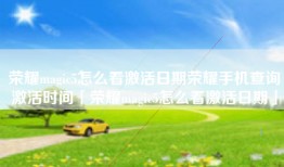 荣耀magic5怎么看激活日期荣耀手机查询激活时间「荣耀magic5怎么看激活日期」