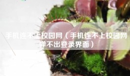 手机连不上校园网（手机连不上校园网弹不出登录界面）