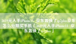 3619元入手iPhone11  京东置换了ip7plus京东怎么分期买手机「3619元入手iPhone11  京东置换了ip7plus」