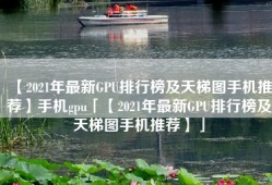 【2021年最新GPU排行榜及天梯图手机推荐】手机gpu「【2021年最新GPU排行榜及天梯图手机推荐】」