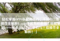 轻松掌握OPPO长截屏技巧：手势与三指操作全解析！oppo手机怎样截屏「轻松掌握OPPO长截屏技巧：手势与三指操作全解析！」