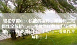 轻松掌握OPPO长截屏技巧：手势与三指操作全解析！oppo手机怎样截屏「轻松掌握OPPO长截屏技巧：手势与三指操作全解析！」