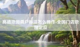 高德地图商户标注怎么操作-全国门店地图定位