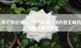 死亡率近100%，千万别喝！国内暂无解药，80毫升就可致死