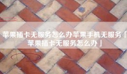 苹果插卡无服务怎么办苹果手机无服务「苹果插卡无服务怎么办」
