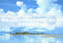 博查AI搜索首发多智能体搜索  提供答案更丰富的搜索体验