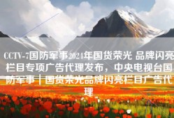 CCTV-7国防军事2024年国货荣光 品牌闪亮栏目专项广告代理发布，中央电视台国防军事｜国货荣光品牌闪亮栏目广告代理
