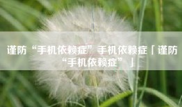 谨防“手机依赖症”手机依赖症「谨防“手机依赖症”」
