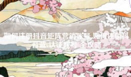 如何注册抖音矩阵营销账号 如何注销抖音蓝v认证账号 全攻略