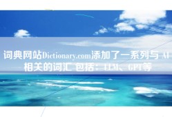 词典网站Dictionary.com添加了一系列与 AI 相关的词汇 包括：LLM、GPT等