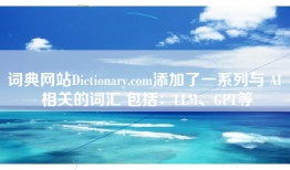 词典网站Dictionary.com添加了一系列与 AI 相关的词汇 包括：LLM、GPT等