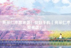 亮采仁术狼来袭！捉妖手机「亮采仁术狼来袭！」