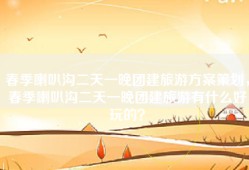 春季喇叭沟二天一晚团建旅游方案策划，春季喇叭沟二天一晚团建旅游有什么好玩的？