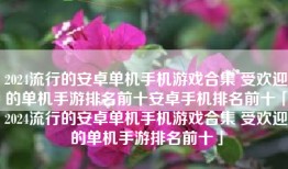 2024流行的安卓单机手机游戏合集 受欢迎的单机手游排名前十安卓手机排名前十「2024流行的安卓单机手机游戏合集 受欢迎的单机手游排名前十」