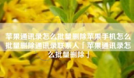 苹果通讯录怎么批量删除苹果手机怎么批量删除通讯录联系人「苹果通讯录怎么批量删除」