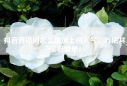 抖音直播间怎么增加上榜人气，方法其实很简单！