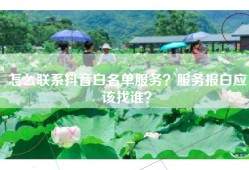 怎么联系抖音白名单服务？服务报白应该找谁？