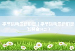 字节跳动最新消息（字节跳动最新消息发奖金50 23）