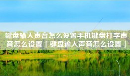 键盘输入声音怎么设置手机键盘打字声音怎么设置「键盘输入声音怎么设置」