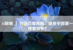 AI前哨 ｜ 对话百度肖阳：谁是中国第一搜索引擎？