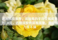 返利科技涨停，该股筹码平均交易成本为7.40元，近期该股有吸筹现象，但吸筹力度不强