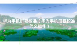 华为手机屏幕校准（华为手机屏幕校准怎么操作）