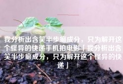 我分析出含笑半步癫成分，只为解开这个怪异的快递手机拍电影「我分析出含笑半步癫成分，只为解开这个怪异的快递」