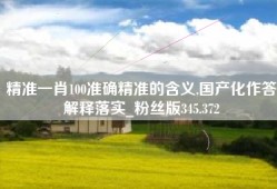 精准一肖100准确精准的含义,国产化作答解释落实_粉丝版345.372