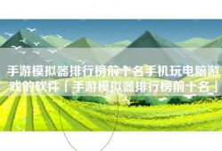 手游模拟器排行榜前十名手机玩电脑游戏的软件「手游模拟器排行榜前十名」
