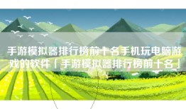 手游模拟器排行榜前十名手机玩电脑游戏的软件「手游模拟器排行榜前十名」