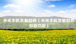 未来手机发展趋势（未来手机发展趋势和新功能）