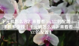 千元机怎么选？来看看vivo Y37的配置vivoy37手机多少钱「千元机怎么选？来看看vivo Y37的配置」