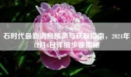 石时代最新消息预测与获取指南，2024年12月6日详细步骤揭秘