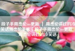 段子手周杰伦ins更新 ｜ 周杰伦讲过的冷笑话周杰伦手机「段子手周杰伦ins更新 ｜ 周杰伦讲过的冷笑话」