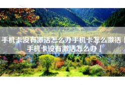 手机卡没有激活怎么办手机卡怎么激活「手机卡没有激活怎么办」