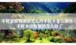 手机卡没有激活怎么办手机卡怎么激活「手机卡没有激活怎么办」