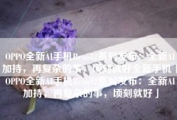 OPPO全新AI手机Reno12系列发布：全新AI加持，再复杂的事，顷刻就好全新手机「OPPO全新AI手机Reno12系列发布：全新AI加持，再复杂的事，顷刻就好」