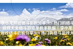 李小龙游戏格斗街机分享2024 热门的格斗游戏大全格斗游戏单机手机版「李小龙游戏格斗街机分享2024 热门的格斗游戏大全」