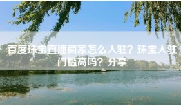 百度珠宝直播商家怎么入驻？珠宝入驻门槛高吗？分享