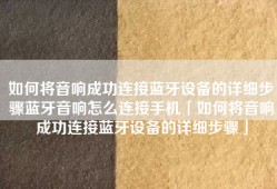如何将音响成功连接蓝牙设备的详细步骤蓝牙音响怎么连接手机「如何将音响成功连接蓝牙设备的详细步骤」