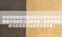 如何将音响成功连接蓝牙设备的详细步骤蓝牙音响怎么连接手机「如何将音响成功连接蓝牙设备的详细步骤」