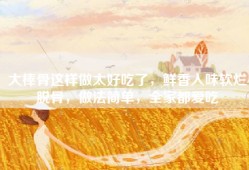 大棒骨这样做太好吃了，鲜香入味软烂脱骨，做法简单，全家都爱吃