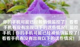 你的手机可能已经被悄悄监控了！看看手机有没有出现以下的这些情况！监控手机「你的手机可能已经被悄悄监控了！看看手机有没有出现以下的这些情况！」