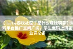 【TapTap游戏社区】是什么赚钱项目？游戏平台推广空间广阔，学生宝妈上班副业党必备