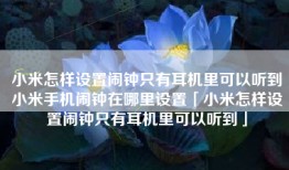 小米怎样设置闹钟只有耳机里可以听到小米手机闹钟在哪里设置「小米怎样设置闹钟只有耳机里可以听到」