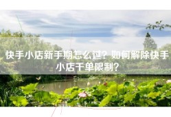 快手小店新手期怎么过？如何解除快手小店千单限制？