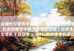 安卓大型单机手游盘点2024 好玩的安卓单机游戏推荐手机大型单机游戏「安卓大型单机手游盘点2024 好玩的安卓单机游戏推荐」